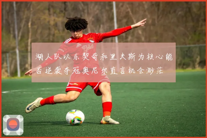 湖人队以东契奇和里夫斯为核心能否逆袭夺冠奥尼尔直言机会渺茫